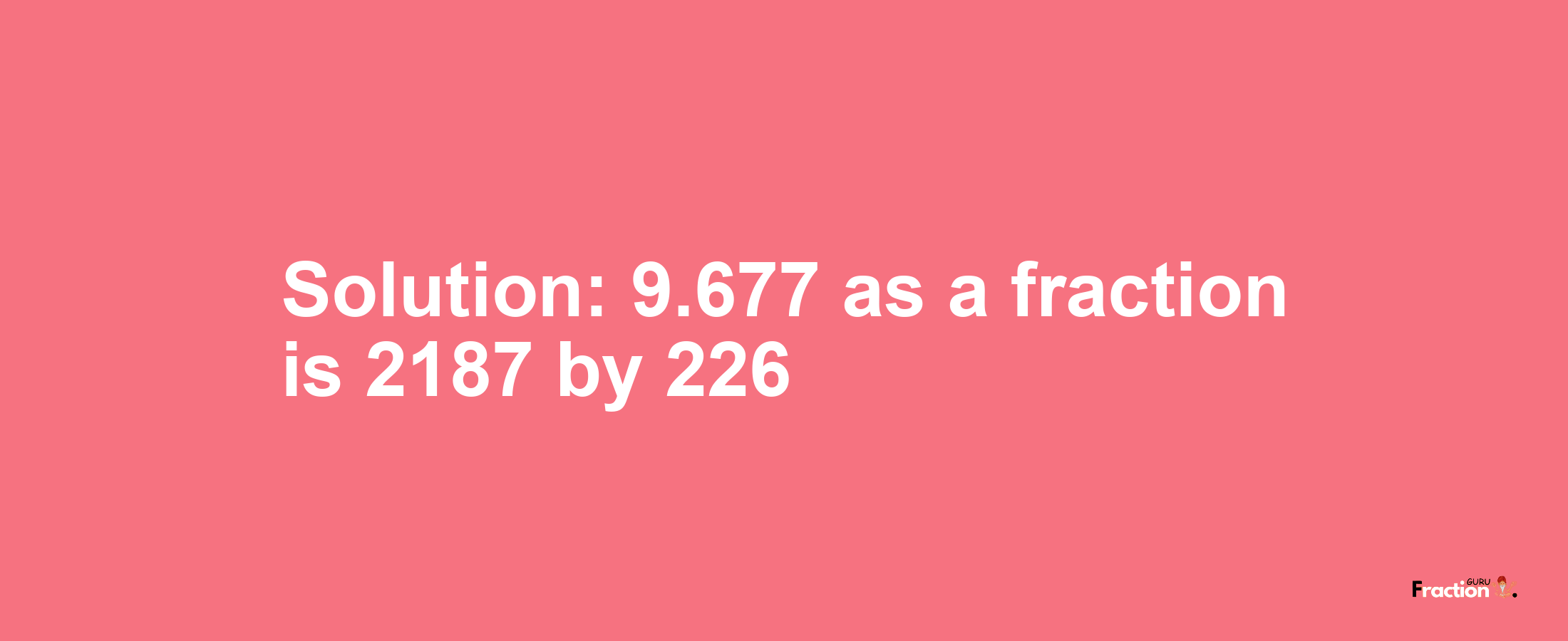 Solution:9.677 as a fraction is 2187/226